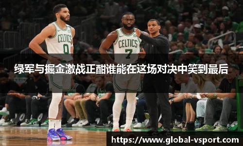 绿军与掘金激战正酣谁能在这场对决中笑到最后