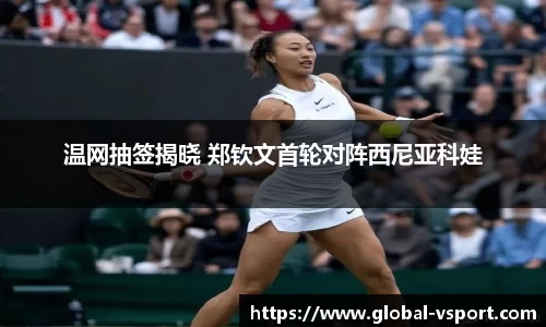 温网抽签揭晓 郑钦文首轮对阵西尼亚科娃